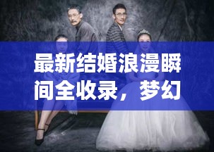 最新结婚浪漫瞬间全收录，梦幻婚礼每一刻的甜蜜花絮