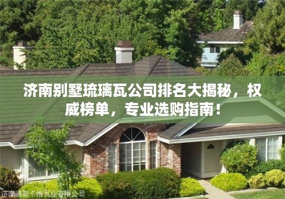 济南别墅琉璃瓦公司排名大揭秘，权威榜单，专业选购指南！