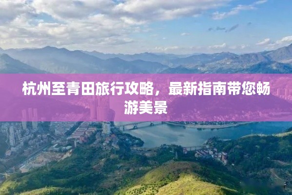 杭州至青田旅行攻略，最新指南带您畅游美景