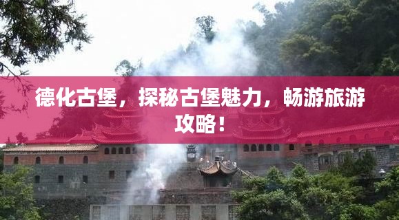 德化古堡，探秘古堡魅力，畅游旅游攻略！