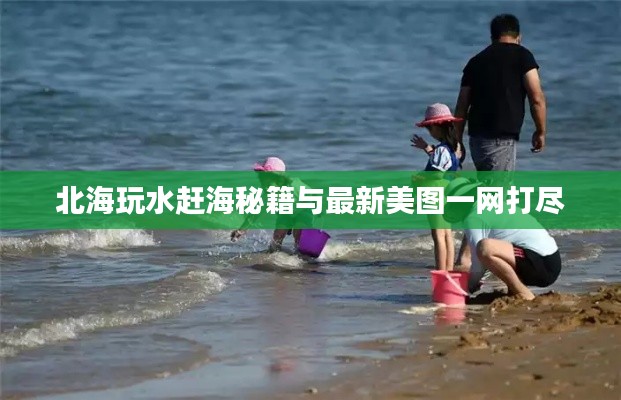 北海玩水赶海秘籍与最新美图一网打尽