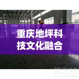 重庆地坪科技文化融合瞩目发展，最新头条新闻