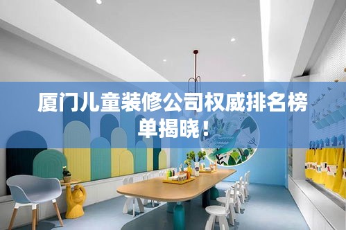 厦门儿童装修公司权威排名榜单揭晓！