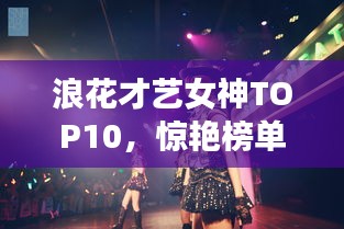浪花才艺女神TOP10，惊艳榜单，百度收录热门标题