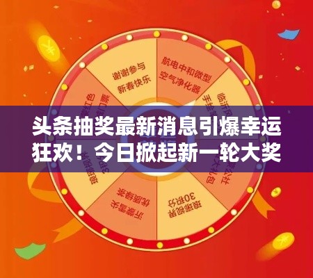 头条抽奖最新消息引爆幸运狂欢！今日掀起新一轮大奖热潮