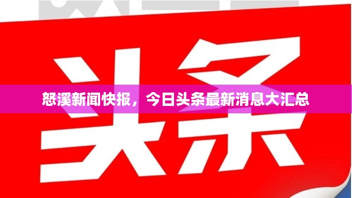 怒溪新闻快报，今日头条最新消息大汇总