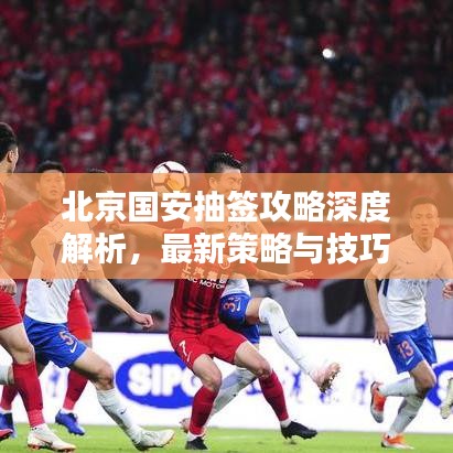 北京国安抽签攻略深度解析，最新策略与技巧分享