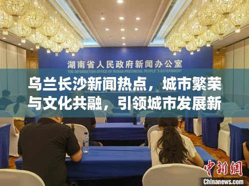 乌兰长沙新闻热点，城市繁荣与文化共融，引领城市发展新篇章