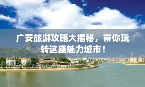 广安旅游攻略大揭秘，带你玩转这座魅力城市！