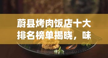 蔚县烤肉饭店十大排名榜单揭晓，味蕾盛宴，不容错过！