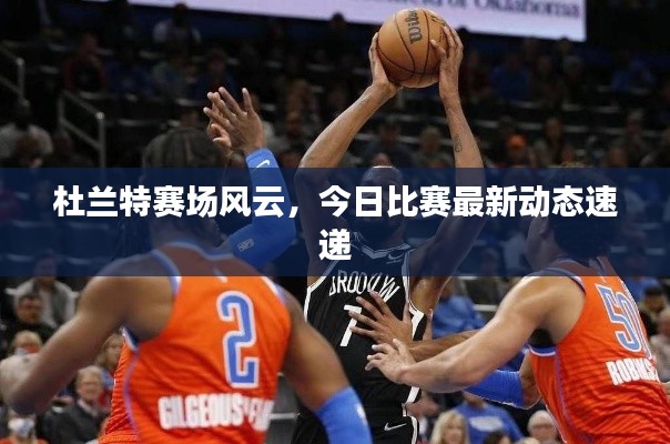 杜兰特赛场风云，今日比赛最新动态速递
