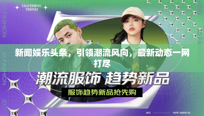 新闻娱乐头条，引领潮流风向，最新动态一网打尽