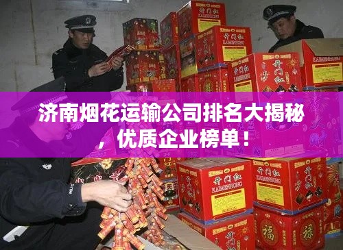 济南烟花运输公司排名大揭秘，优质企业榜单！