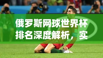 俄罗斯网球世界杯排名深度解析，实力与表现一览无余！