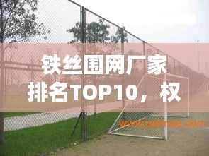 铁丝围网厂家排名TOP10，权威榜单，不容错过！