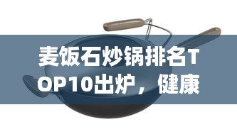 麦饭石炒锅排名TOP10出炉，健康烹饪不二之选！