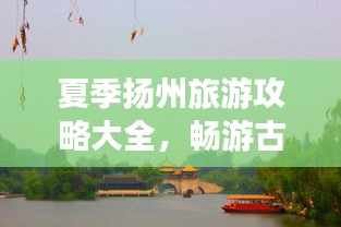 夏季扬州旅游攻略大全，畅游古城，尽享美景！