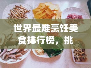 世界最难烹饪美食排行榜，挑战你的厨艺极限！