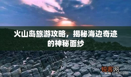 火山岛旅游攻略，揭秘海边奇迹的神秘面纱