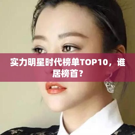 实力明星时代榜单TOP10，谁居榜首？