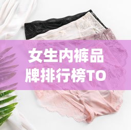 女生内裤品牌排行榜TOP10，舒适与质量并存的选择