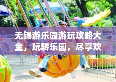 无锡游乐园游玩攻略大全，玩转乐园，尽享欢乐时光！