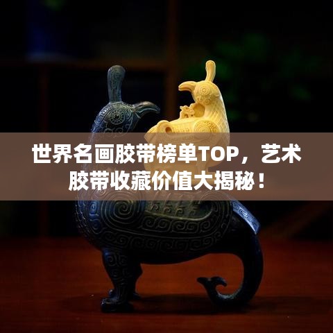 世界名画胶带榜单TOP，艺术胶带收藏价值大揭秘！