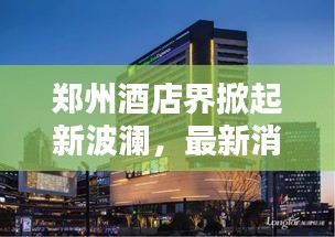 郑州酒店界掀起新波澜，最新消息抢鲜看