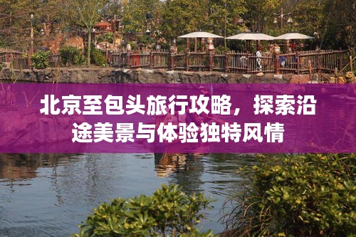 北京至包头旅行攻略，探索沿途美景与体验独特风情