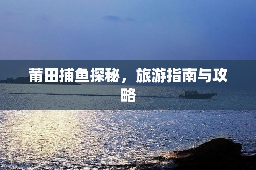 莆田捕鱼探秘，旅游指南与攻略