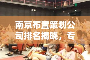 南京布置策划公司排名揭晓，专业团队打造惊艳视觉盛宴！