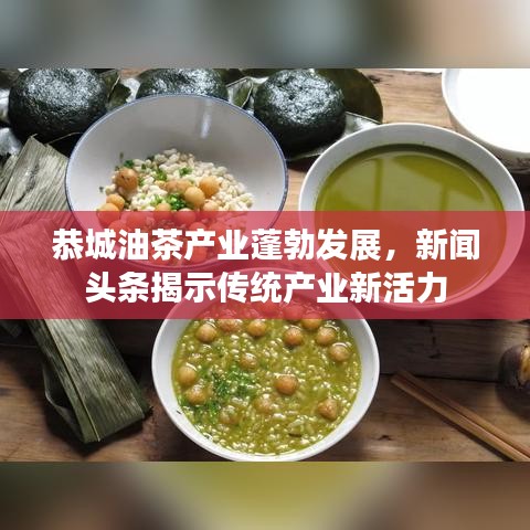 恭城油茶产业蓬勃发展，新闻头条揭示传统产业新活力