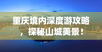 重庆境内深度游攻略，探秘山城美景！