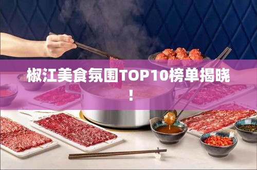椒江美食氛围TOP10榜单揭晓！