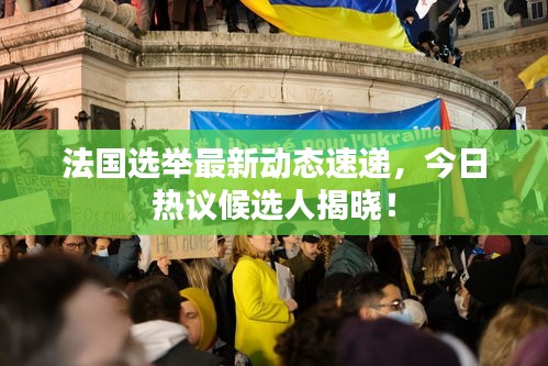 法国选举最新动态速递，今日热议候选人揭晓！