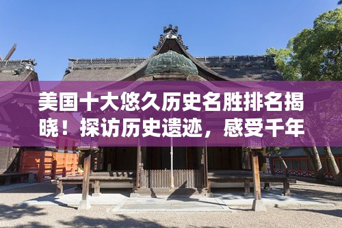美国十大悠久历史名胜排名揭晓！探访历史遗迹，感受千年韵味