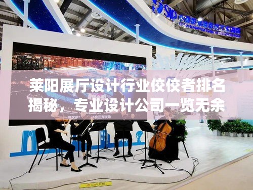莱阳展厅设计行业佼佼者排名揭秘，专业设计公司一览无余！