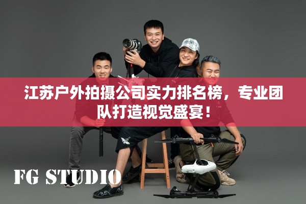 江苏户外拍摄公司实力排名榜，专业团队打造视觉盛宴！
