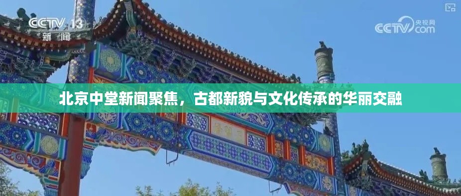 北京中堂新闻聚焦，古都新貌与文化传承的华丽交融