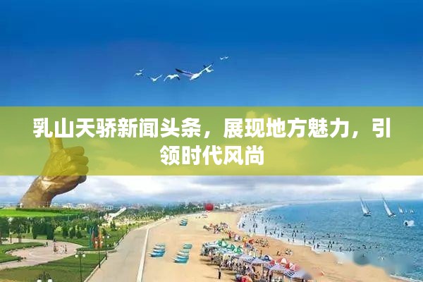 乳山天骄新闻头条，展现地方魅力，引领时代风尚