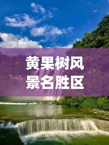 黄果树风景名胜区游玩全攻略，探秘自然奇观，尽享绝佳体验！
