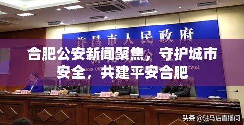 合肥公安新闻聚焦，守护城市安全，共建平安合肥