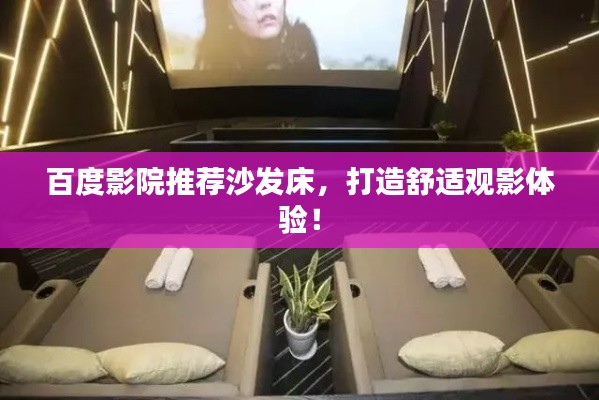 百度影院推荐沙发床，打造舒适观影体验！