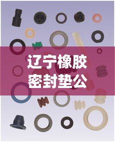 辽宁橡胶密封垫公司排名揭晓，行业影响力不容小觑