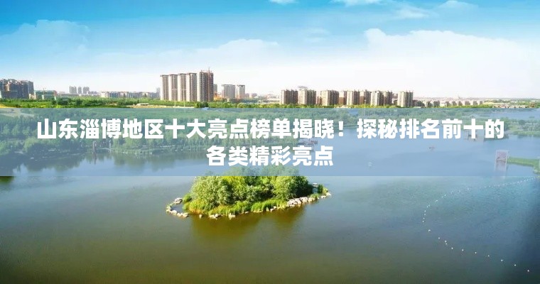 山东淄博地区十大亮点榜单揭晓！探秘排名前十的各类精彩亮点