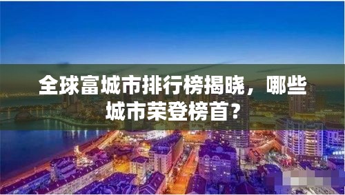 全球富城市排行榜揭晓，哪些城市荣登榜首？