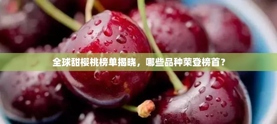 全球甜樱桃榜单揭晓，哪些品种荣登榜首？