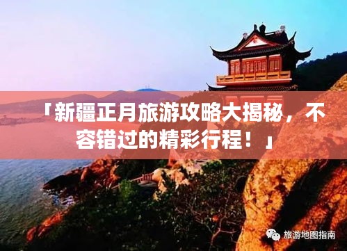 「新疆正月旅游攻略大揭秘，不容错过的精彩行程！」