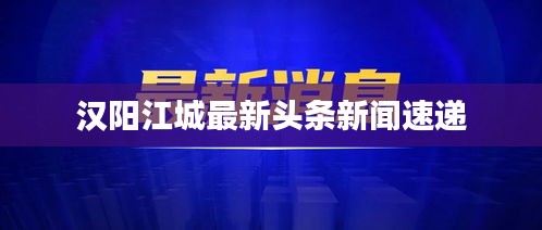 汉阳江城最新头条新闻速递