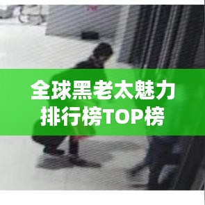 全球黑老太魅力排行榜TOP榜单揭晓！